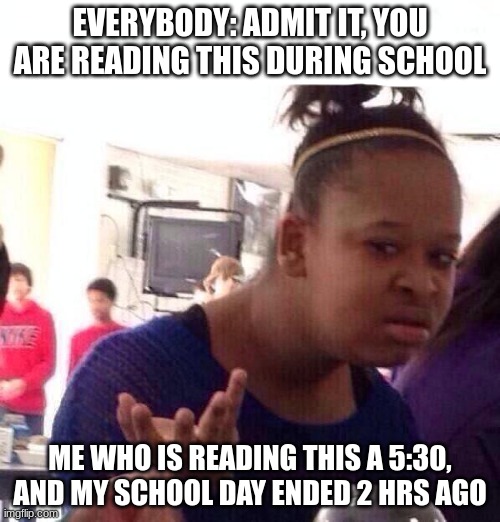 Black Girl Wat Meme | EVERYBODY: ADMIT IT, YOU ARE READING THIS DURING SCHOOL; ME WHO IS READING THIS A 5:30, AND MY SCHOOL DAY ENDED 2 HRS AGO | image tagged in memes,black girl wat | made w/ Imgflip meme maker
