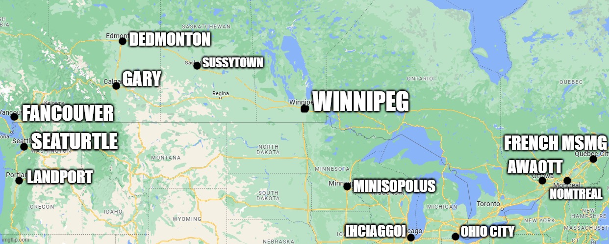 my suggestion for canada and north msmg cities | DEDMONTON; SUSSYTOWN; GARY; WINNIPEG; FANCOUVER; FRENCH MSMG; SEATURTLE; AWAOTT; LANDPORT; MINISOPOLUS; NOMTREAL; [HCIAGGO]; OHIO CITY | made w/ Imgflip meme maker
