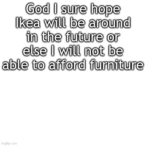 Blank Transparent Square | God I sure hope Ikea will be around in the future or else I will not be able to afford furniture | image tagged in memes,blank transparent square,ikea | made w/ Imgflip meme maker