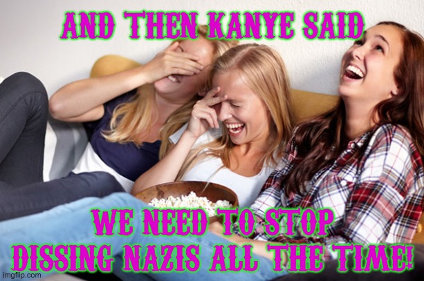 Women laughing | AND THEN KANYE SAID; WE NEED TO STOP DISSING NAZIS ALL THE TIME! | image tagged in women laughing | made w/ Imgflip meme maker
