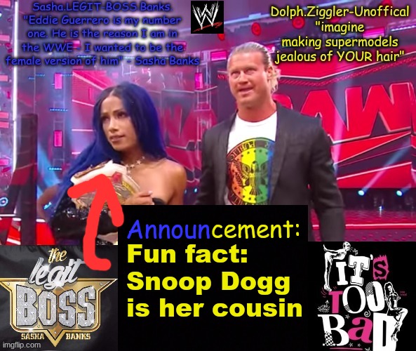 Sasha Banks | Fun fact:
Snoop Dogg is her cousin | image tagged in dolph ziggler sasha banks duo announcement temp | made w/ Imgflip meme maker