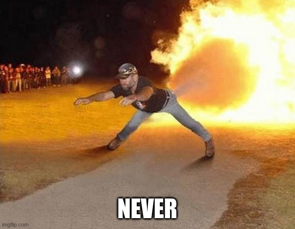 fire fart | NEVER | image tagged in fire fart | made w/ Imgflip meme maker