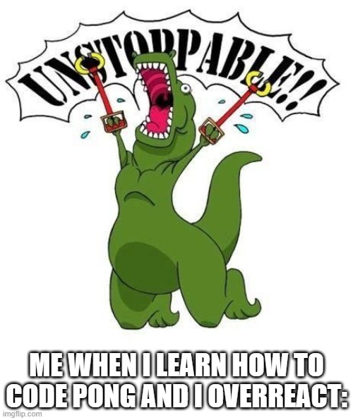 No one can get in my way now >:D | ME WHEN I LEARN HOW TO CODE PONG AND I OVERREACT: | image tagged in unstoppable trex | made w/ Imgflip meme maker