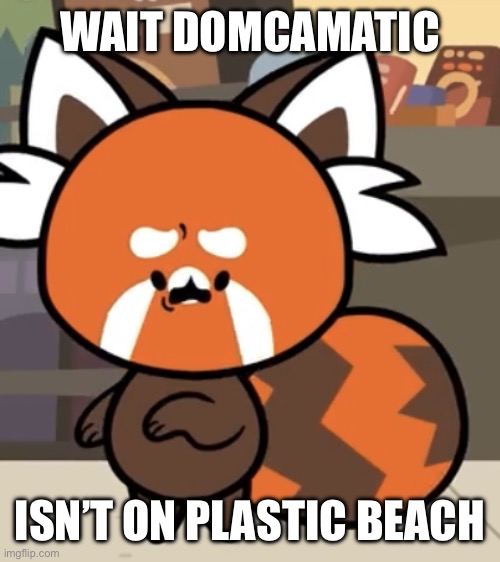 Wait Domcamatic isn’t on Platsic Beach | WAIT DOMCAMATIC; ISN’T ON PLASTIC BEACH | image tagged in shocked sodwy | made w/ Imgflip meme maker