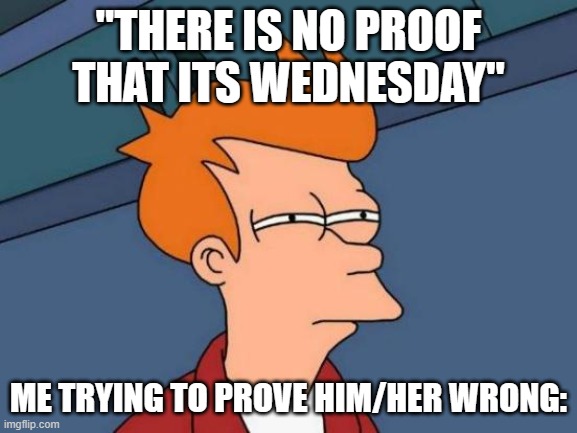 Futurama Fry Meme | "THERE IS NO PROOF THAT ITS WEDNESDAY" ME TRYING TO PROVE HIM/HER WRONG: | image tagged in memes,futurama fry | made w/ Imgflip meme maker