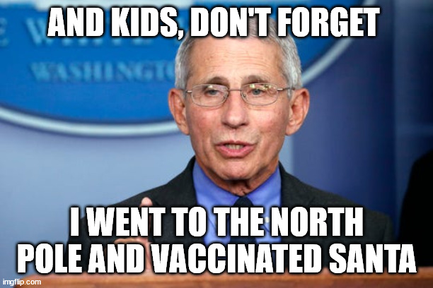 Dr. Fauci | AND KIDS, DON'T FORGET I WENT TO THE NORTH POLE AND VACCINATED SANTA | image tagged in dr fauci | made w/ Imgflip meme maker