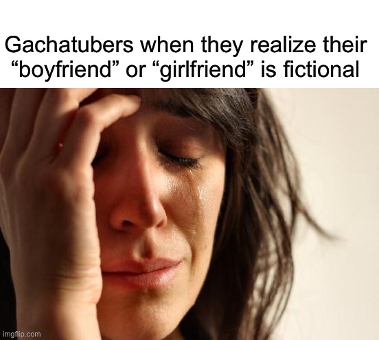 A Reliable Meme | Gachatubers when they realize their “boyfriend” or “girlfriend” is fictional | image tagged in memes,first world problems,gacha life,funny meme,imgflip | made w/ Imgflip meme maker