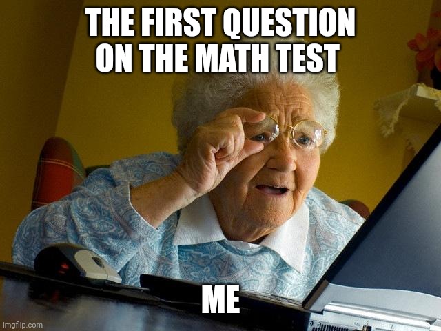 Grandma Finds The Internet | THE FIRST QUESTION ON THE MATH TEST; ME | image tagged in memes,grandma finds the internet | made w/ Imgflip meme maker