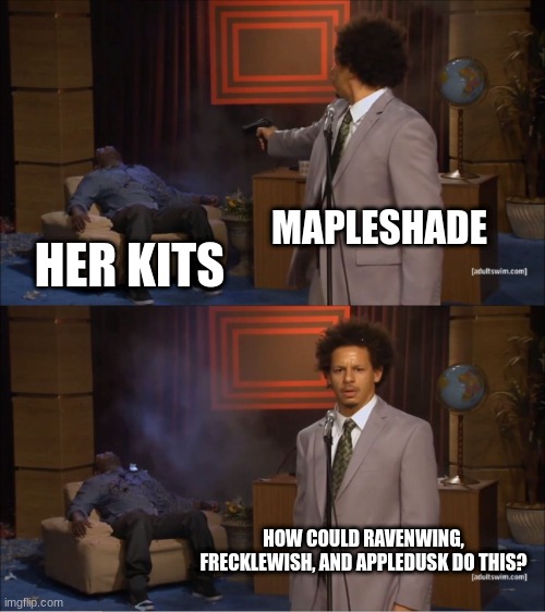 nice going, mapleshade | MAPLESHADE; HER KITS; HOW COULD RAVENWING, FRECKLEWISH, AND APPLEDUSK DO THIS? | image tagged in memes,who killed hannibal | made w/ Imgflip meme maker