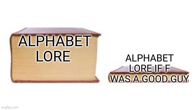 Big book small book | ALPHABET LORE; ALPHABET LORE IF F WAS A GOOD GUY | image tagged in big book small book | made w/ Imgflip meme maker