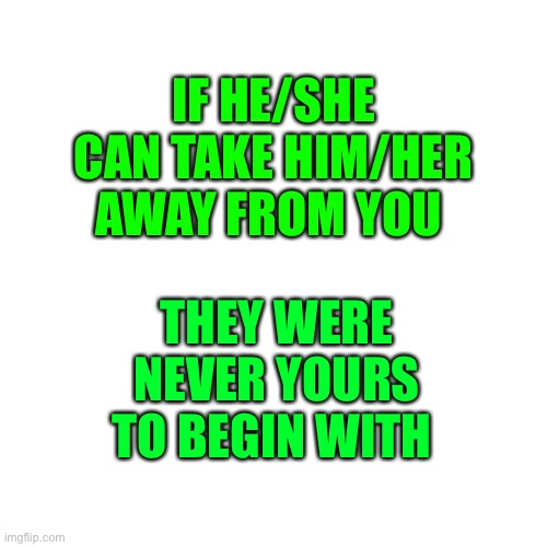 Not Sure Who Needs To Hear This…But Let Them Go | IF HE/SHE CAN TAKE HIM/HER AWAY FROM YOU; THEY WERE NEVER YOURS TO BEGIN WITH | image tagged in memes,blank transparent square,lynch1979,truth | made w/ Imgflip meme maker