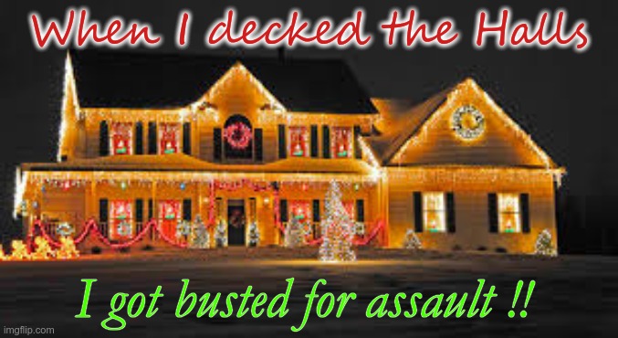 Decking the Halls | When I decked the Halls; I got busted for assault !! | image tagged in christmas,dark humor,christmas songs,rick75230 | made w/ Imgflip meme maker