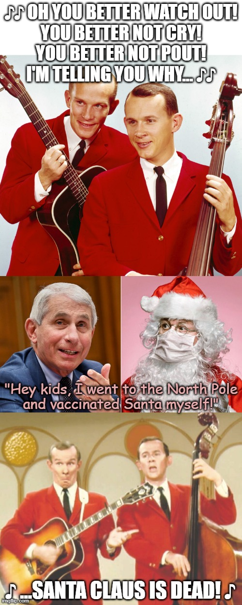 Classic Smothers Brothers routine... made 'real' by Dr. Sata...Fauci! | ♪♪ OH YOU BETTER WATCH OUT!
YOU BETTER NOT CRY!
YOU BETTER NOT POUT!
I'M TELLING YOU WHY... ♪♪; "Hey kids, I went to the North Pole
and vaccinated Santa myself!"; ♪ ...SANTA CLAUS IS DEAD! ♪ | image tagged in smothers brothers,santa claus,dr fauci,covid vaccine | made w/ Imgflip meme maker