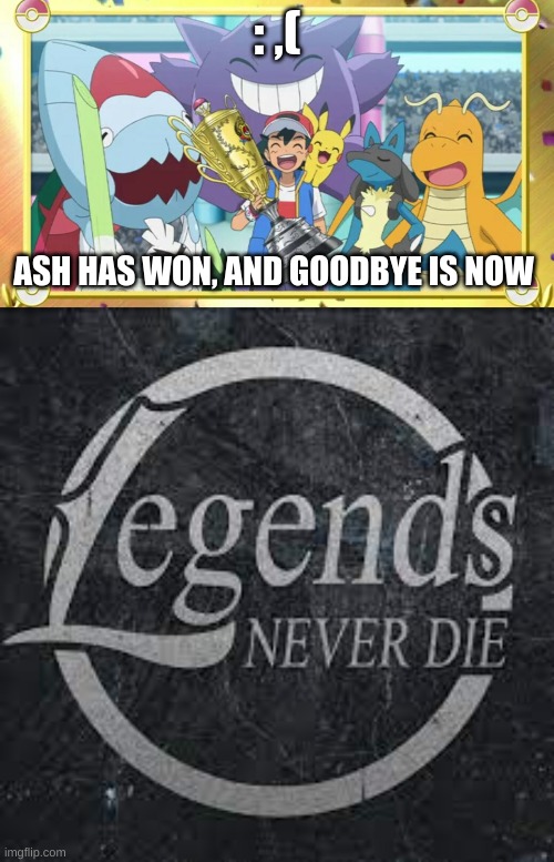 Also why he doesn't age | : ,(; ASH HAS WON, AND GOODBYE IS NOW | image tagged in sad,ash | made w/ Imgflip meme maker
