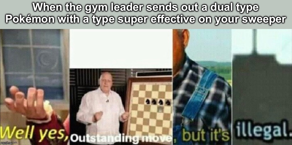 well yes outstanding move, but it's illegal | When the gym leader sends out a dual type Pokémon with a type super effective on your sweeper | image tagged in well yes outstanding move but it's illegal,pokemon,pokmon,meme | made w/ Imgflip meme maker