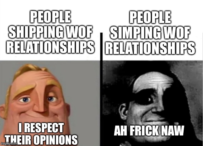 I actually haven’t seen anyone yet who does this, and I hope I never will | PEOPLE SHIPPING WOF RELATIONSHIPS; PEOPLE SIMPING WOF RELATIONSHIPS; AH FRICK NAW; I RESPECT THEIR OPINIONS | image tagged in wof,uncanny | made w/ Imgflip meme maker