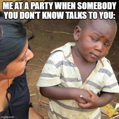 I'm an introvert... | ME AT A PARTY WHEN SOMEBODY YOU DON'T KNOW TALKS TO YOU: | image tagged in memes,third world skeptical kid | made w/ Imgflip meme maker
