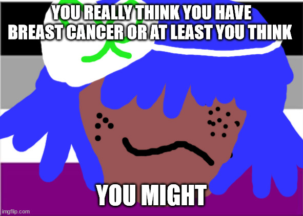 Elton john will not die tomorrow. | YOU REALLY THINK YOU HAVE BREAST CANCER OR AT LEAST YOU THINK; YOU MIGHT | image tagged in asexual | made w/ Imgflip meme maker