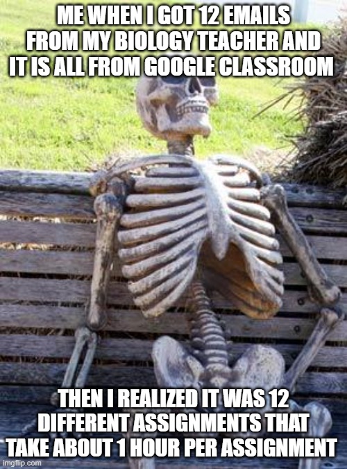 Waiting Skeleton | ME WHEN I GOT 12 EMAILS FROM MY BIOLOGY TEACHER AND IT IS ALL FROM GOOGLE CLASSROOM; THEN I REALIZED IT WAS 12 DIFFERENT ASSIGNMENTS THAT TAKE ABOUT 1 HOUR PER ASSIGNMENT | image tagged in memes,waiting skeleton,biology | made w/ Imgflip meme maker
