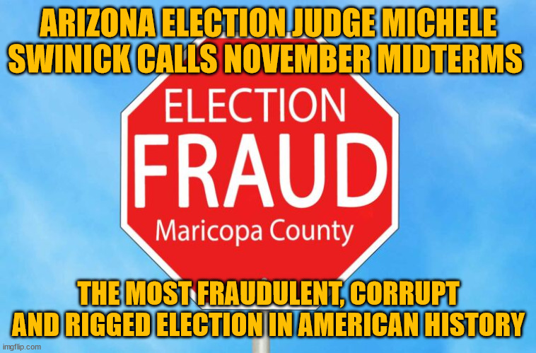 Calls it like it is... | ARIZONA ELECTION JUDGE MICHELE SWINICK CALLS NOVEMBER MIDTERMS; THE MOST FRAUDULENT, CORRUPT AND RIGGED ELECTION IN AMERICAN HISTORY | image tagged in election fraud | made w/ Imgflip meme maker