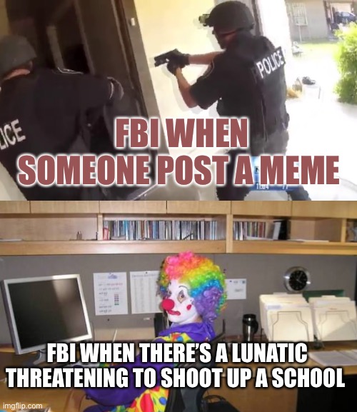 FBI WHEN SOMEONE POST A MEME; FBI WHEN THERE’S A LUNATIC THREATENING TO SHOOT UP A SCHOOL | image tagged in fbi open up,clown computer | made w/ Imgflip meme maker
