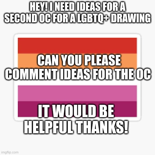 HEY! I NEED IDEAS FOR A SECOND OC FOR A LGBTQ+ DRAWING; CAN YOU PLEASE COMMENT IDEAS FOR THE OC; IT WOULD BE HELPFUL THANKS! | made w/ Imgflip meme maker