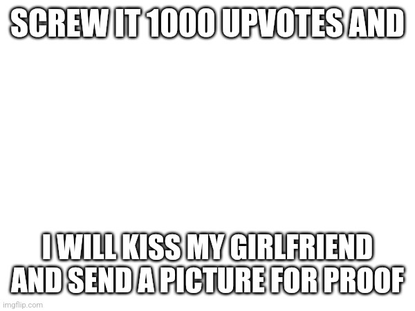 It won't happen | SCREW IT 1000 UPVOTES AND; I WILL KISS MY GIRLFRIEND AND SEND A PICTURE FOR PROOF | image tagged in or nah | made w/ Imgflip meme maker