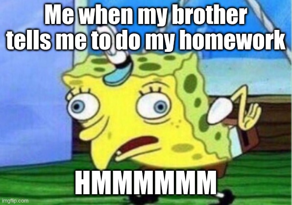 Me when my brother tells me to do my homework and i don't know how | Me when my brother tells me to do my homework; HMMMMMM | image tagged in memes,mocking spongebob | made w/ Imgflip meme maker