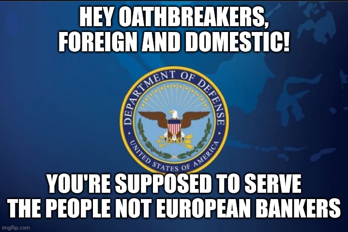 HEY OATHBREAKERS, FOREIGN AND DOMESTIC! YOU'RE SUPPOSED TO SERVE THE PEOPLE NOT EUROPEAN BANKERS | image tagged in oathbreakers | made w/ Imgflip meme maker