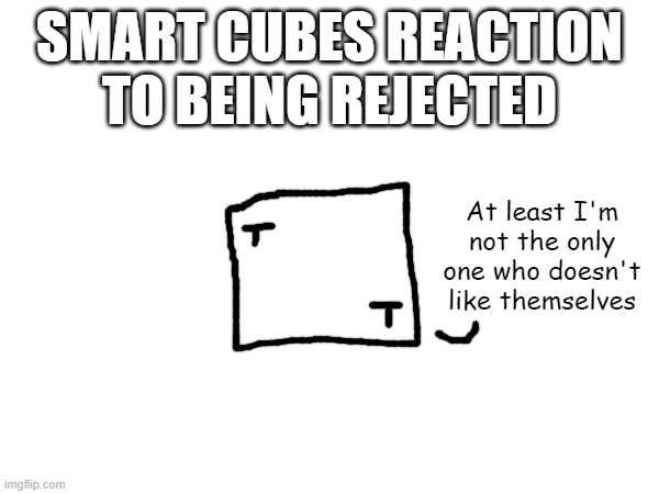 poop post five: not really a poop post though | SMART CUBES REACTION TO BEING REJECTED; At least I'm not the only one who doesn't like themselves | made w/ Imgflip meme maker