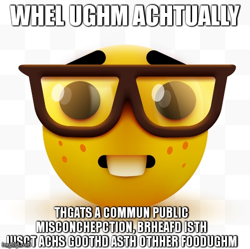 Nerd emoji | WHEL UGHM ACHTUALLY THGATS A COMMUN PUBLIC MISCONCHEPCTION, BRHEAFD ISTH JUSCT ACHS GOOTHD ASTH OTHHER FOODUGHM | image tagged in nerd emoji | made w/ Imgflip meme maker