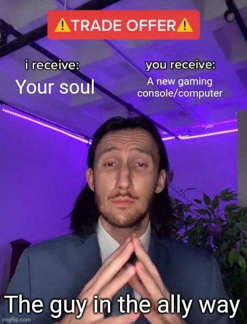 Fair trade. | Your soul; A new gaming console/computer; The guy in the ally way | image tagged in trade offer | made w/ Imgflip meme maker