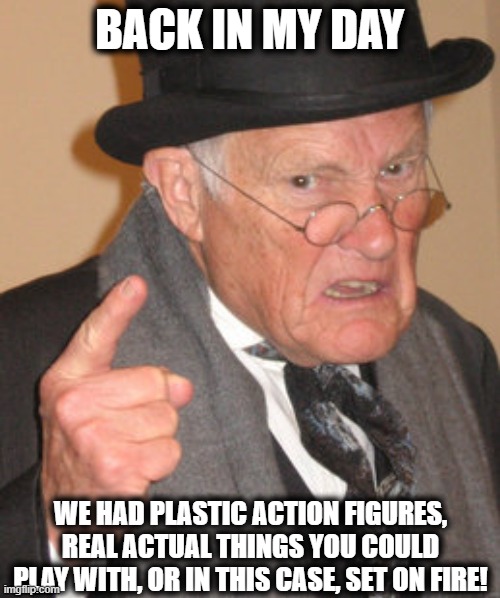 Back In My Day Meme | BACK IN MY DAY WE HAD PLASTIC ACTION FIGURES, REAL ACTUAL THINGS YOU COULD PLAY WITH, OR IN THIS CASE, SET ON FIRE! | image tagged in memes,back in my day | made w/ Imgflip meme maker