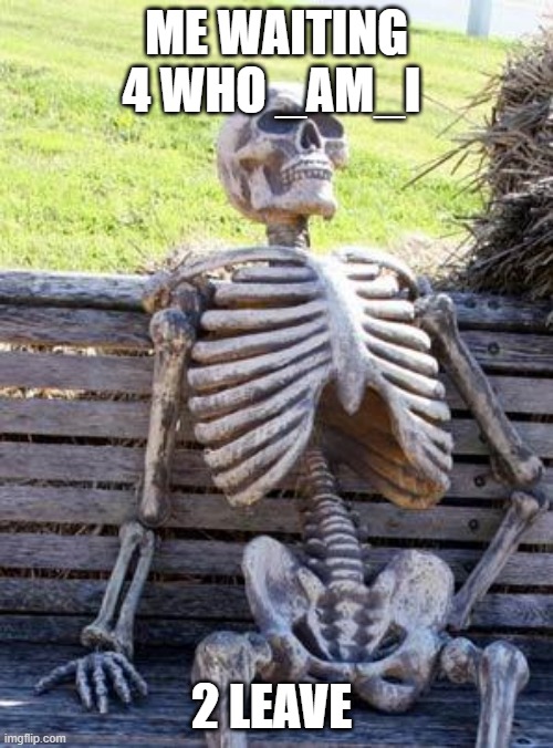 not that i want him 2 leave hes just taking a while | ME WAITING 4 WHO _AM_I; 2 LEAVE | image tagged in memes,waiting skeleton | made w/ Imgflip meme maker