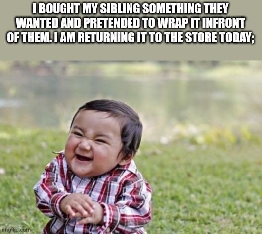 Evil Toddler | I BOUGHT MY SIBLING SOMETHING THEY WANTED AND PRETENDED TO WRAP IT INFRONT OF THEM. I AM RETURNING IT TO THE STORE TODAY; | image tagged in memes,evil toddler | made w/ Imgflip meme maker