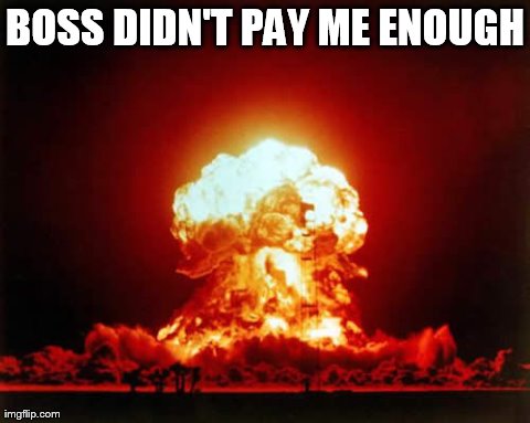 Nuclear Explosion | BOSS DIDN'T PAY ME ENOUGH | image tagged in memes,nuclear explosion | made w/ Imgflip meme maker