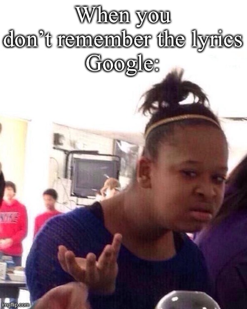 Google all like, wtf bro | When you don’t remember the lyrics
Google: | image tagged in memes,black girl wat | made w/ Imgflip meme maker