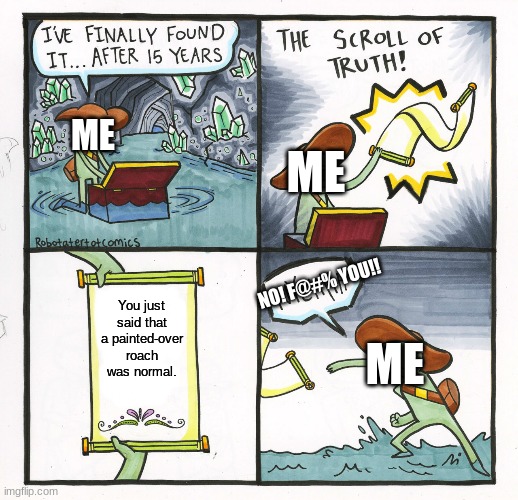 The Scroll Of Truth Meme | You just said that a painted-over roach was normal. ME ME ME NO! F@#% YOU!! | image tagged in memes,the scroll of truth | made w/ Imgflip meme maker