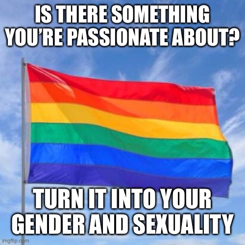 Gay pride flag | IS THERE SOMETHING YOU’RE PASSIONATE ABOUT? TURN IT INTO YOUR GENDER AND SEXUALITY | image tagged in gay pride flag | made w/ Imgflip meme maker