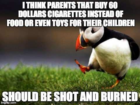 Unpopular Opinion Puffin Meme | I THINK PARENTS THAT BUY 60 DOLLARS CIGARETTES INSTEAD OF FOOD OR EVEN TOYS FOR THEIR CHILDREN SHOULD BE SHOT AND BURNED | image tagged in memes,unpopular opinion puffin,AdviceAnimals | made w/ Imgflip meme maker