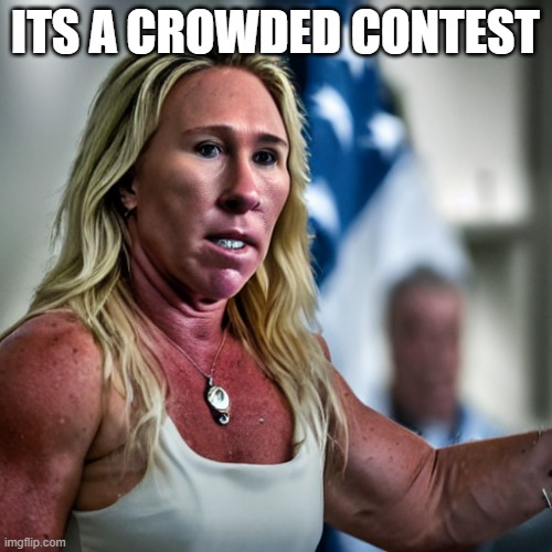 Marjorie Taylor Green | ITS A CROWDED CONTEST | image tagged in marjorie taylor green | made w/ Imgflip meme maker
