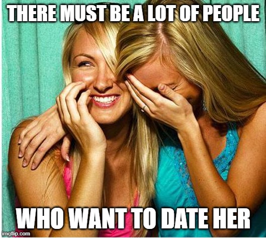 Laughing Girls | THERE MUST BE A LOT OF PEOPLE WHO WANT TO DATE HER | image tagged in laughing girls | made w/ Imgflip meme maker