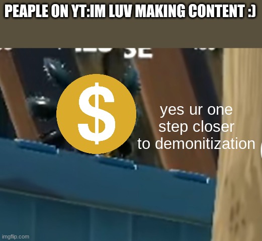 relatable | PEAPLE ON YT:IM LUV MAKING CONTENT :); yes ur one step closer to demonitization | image tagged in a x o | made w/ Imgflip meme maker