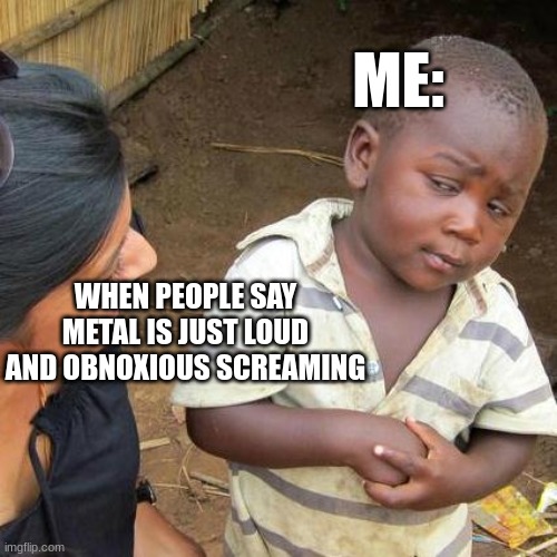 Sometimes they're right though. | ME:; WHEN PEOPLE SAY METAL IS JUST LOUD AND OBNOXIOUS SCREAMING | image tagged in memes,third world skeptical kid,metal | made w/ Imgflip meme maker