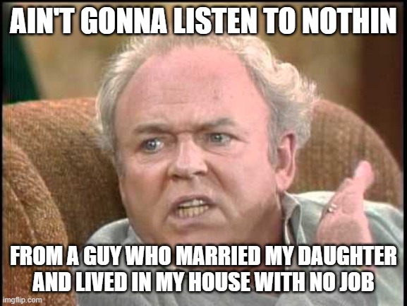 Archie bunker | AIN'T GONNA LISTEN TO NOTHIN FROM A GUY WHO MARRIED MY DAUGHTER AND LIVED IN MY HOUSE WITH NO JOB | image tagged in archie bunker | made w/ Imgflip meme maker