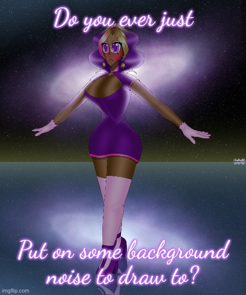 It doesn’t have to be music | Do you ever just; Put on some background noise to draw to? | image tagged in kashiko galactic lake dance | made w/ Imgflip meme maker