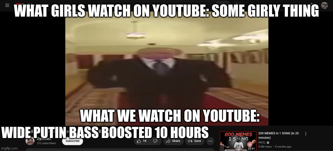 True | WHAT GIRLS WATCH ON YOUTUBE: SOME GIRLY THING; WHAT WE WATCH ON YOUTUBE:; WIDE PUTIN BASS BOOSTED 10 HOURS | image tagged in im listening to this rn,its either this or ussr anthem them song | made w/ Imgflip meme maker