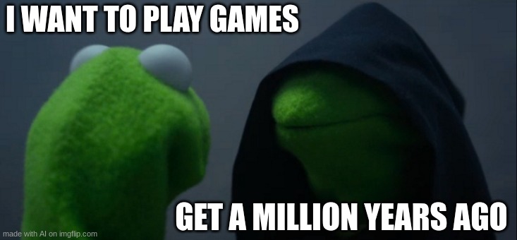 my consiouse is telling me to time travel | I WANT TO PLAY GAMES; GET A MILLION YEARS AGO | image tagged in memes,evil kermit | made w/ Imgflip meme maker