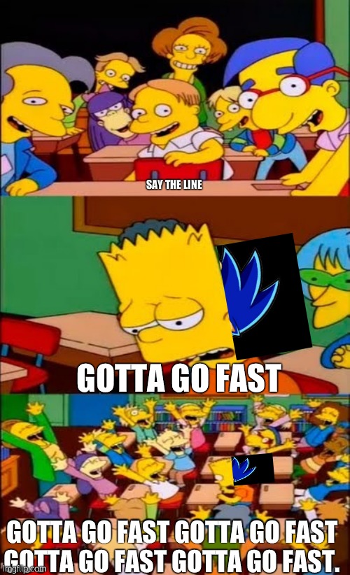 say the line bart! simpsons | SAY THE LINE; GOTTA GO FAST; GOTTA GO FAST GOTTA GO FAST GOTTA GO FAST GOTTA GO FAST. | image tagged in say the line bart simpsons | made w/ Imgflip meme maker