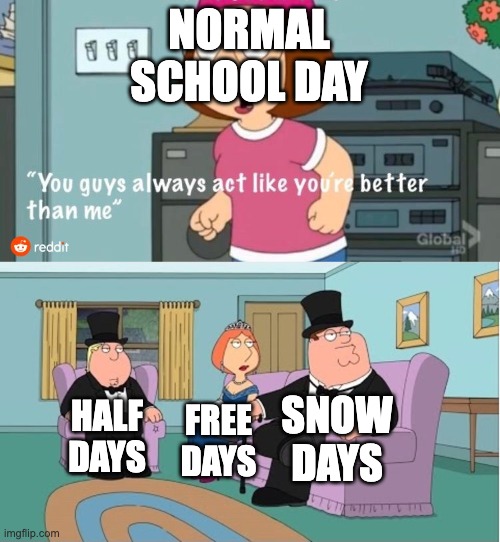 tru |  NORMAL SCHOOL DAY; SNOW DAYS; HALF DAYS; FREE DAYS | image tagged in you guys always act like you're better than me | made w/ Imgflip meme maker